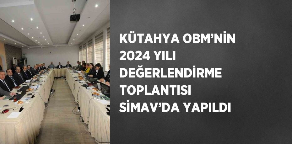 KÜTAHYA OBM’NİN 2024 YILI DEĞERLENDİRME TOPLANTISI SİMAV’DA YAPILDI