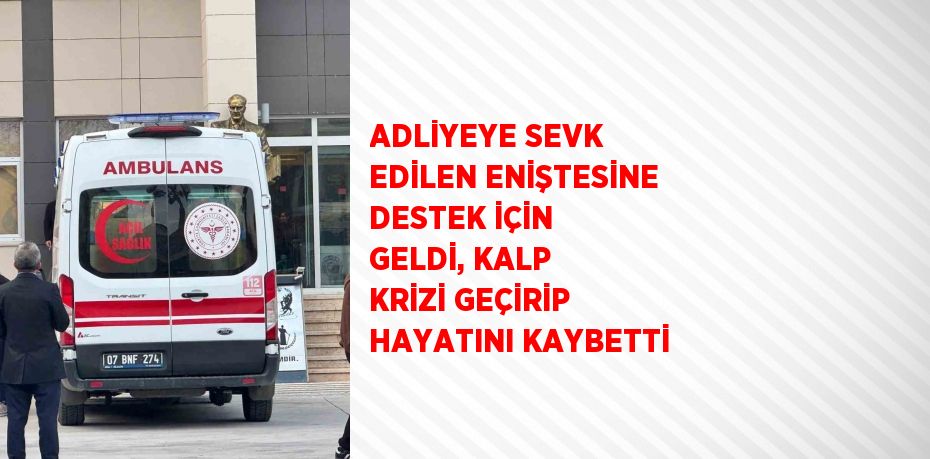 ADLİYEYE SEVK EDİLEN ENİŞTESİNE DESTEK İÇİN GELDİ, KALP KRİZİ GEÇİRİP HAYATINI KAYBETTİ