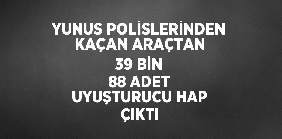 YUNUS POLİSLERİNDEN KAÇAN ARAÇTAN 39 BİN 88 ADET UYUŞTURUCU HAP ÇIKTI