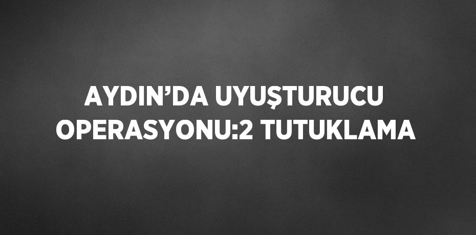 AYDIN’DA UYUŞTURUCU OPERASYONU:2 TUTUKLAMA