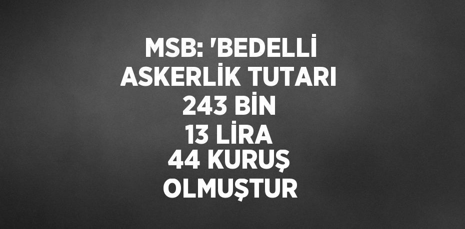 MSB: 'BEDELLİ ASKERLİK TUTARI 243 BİN 13 LİRA 44 KURUŞ OLMUŞTUR