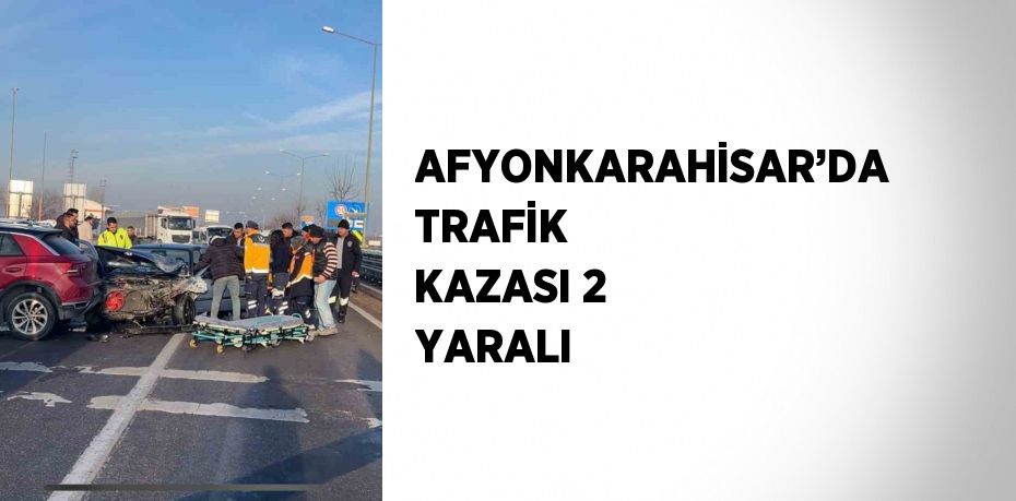 AFYONKARAHİSAR’DA TRAFİK KAZASI 2 YARALI