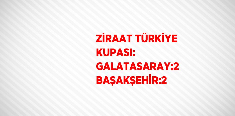 ZİRAAT TÜRKİYE KUPASI: GALATASARAY:2 BAŞAKŞEHİR:2