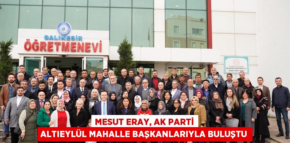 Mesut Eray, Ak Parti Altıeylül Mahalle Başkanlarıyla Buluştu