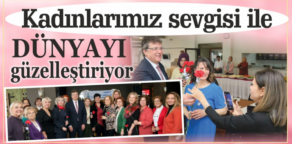 “KADINLARIMIZ SEVGİSİ İLE DÜNYAYI GÜZELLEŞTİRİYOR”