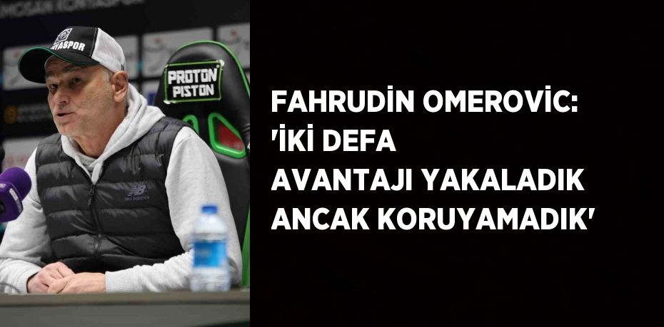 FAHRUDİN OMEROVİC: 'İKİ DEFA AVANTAJI YAKALADIK ANCAK KORUYAMADIK'