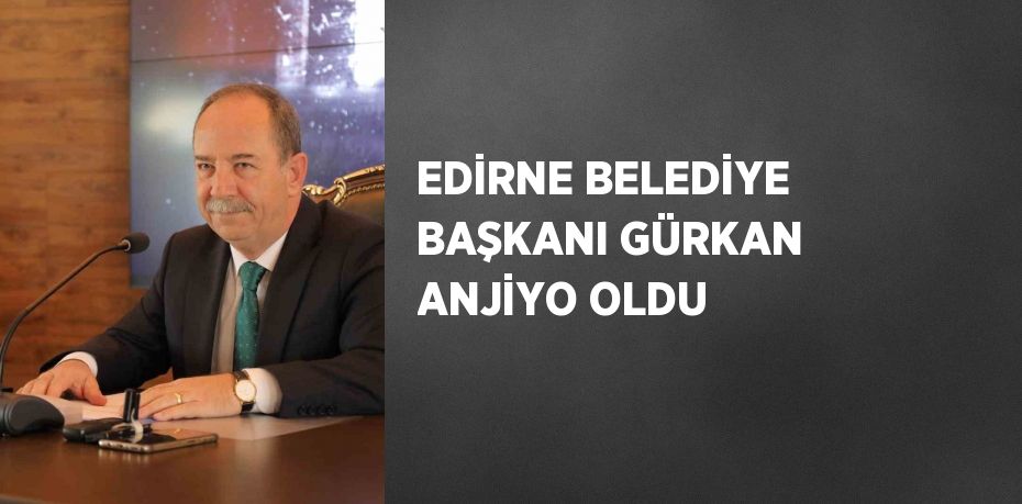 EDİRNE BELEDİYE BAŞKANI GÜRKAN ANJİYO OLDU