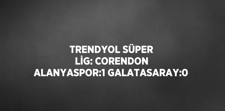 TRENDYOL SÜPER LİG: CORENDON ALANYASPOR:1 GALATASARAY:0