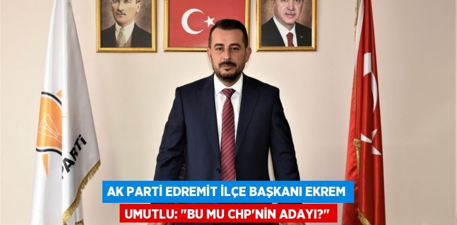 AK PARTİ EDREMİT İLÇE BAŞKANI EKREM UMUTLU: "BU MU CHP’NİN ADAYI?"