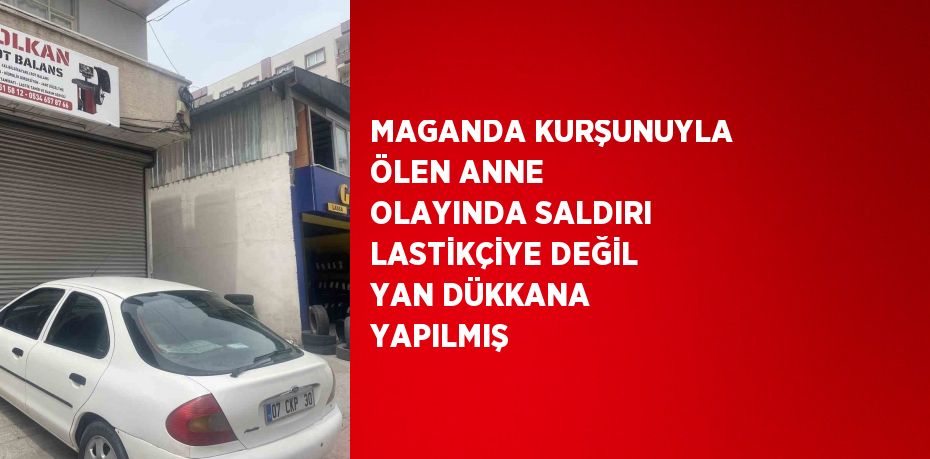 MAGANDA KURŞUNUYLA ÖLEN ANNE OLAYINDA SALDIRI LASTİKÇİYE DEĞİL YAN DÜKKANA YAPILMIŞ