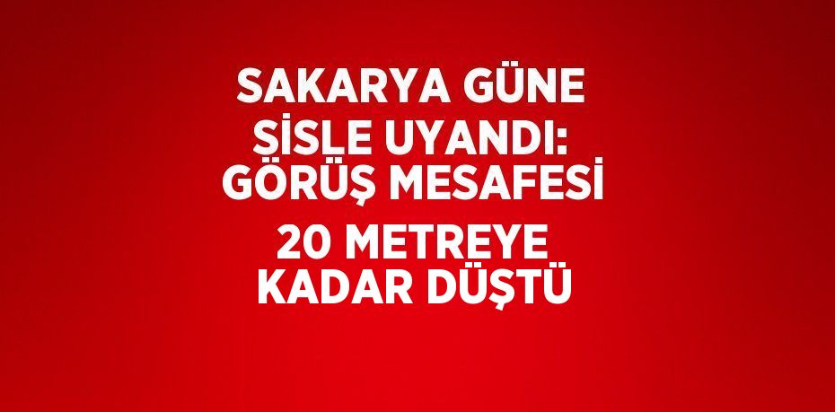 SAKARYA GÜNE SİSLE UYANDI: GÖRÜŞ MESAFESİ 20 METREYE KADAR DÜŞTÜ