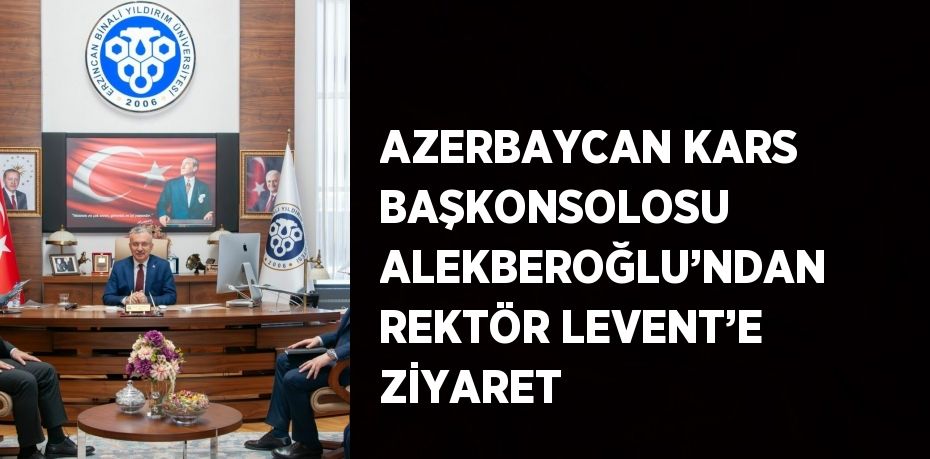AZERBAYCAN KARS BAŞKONSOLOSU ALEKBEROĞLU’NDAN REKTÖR LEVENT’E ZİYARET