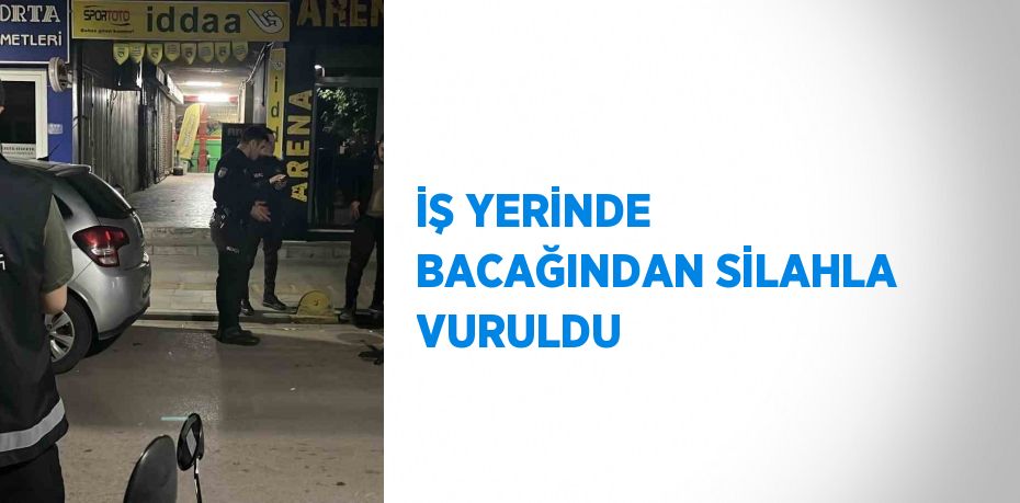 İŞ YERİNDE BACAĞINDAN SİLAHLA VURULDU