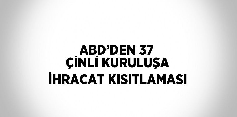 ABD’DEN 37 ÇİNLİ KURULUŞA İHRACAT KISITLAMASI