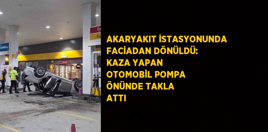 AKARYAKIT İSTASYONUNDA FACİADAN DÖNÜLDÜ: KAZA YAPAN OTOMOBİL POMPA ÖNÜNDE TAKLA ATTI