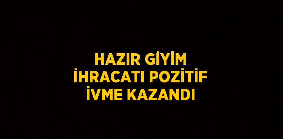 HAZIR GİYİM İHRACATI POZİTİF İVME KAZANDI