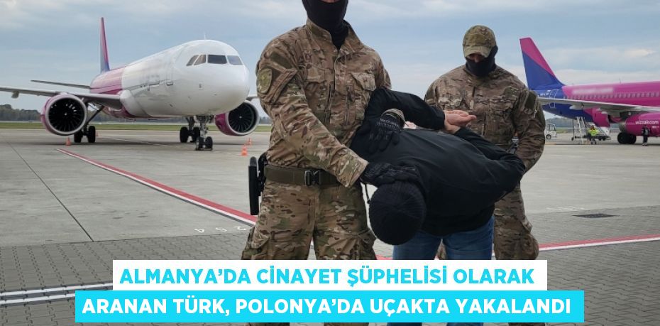 ALMANYA’DA CİNAYET ŞÜPHELİSİ OLARAK ARANAN TÜRK, POLONYA’DA UÇAKTA YAKALANDI