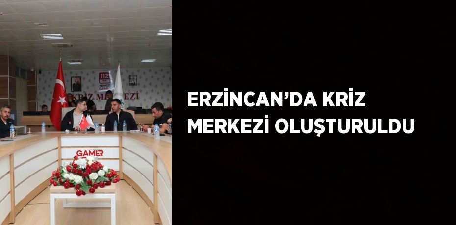 ERZİNCAN’DA KRİZ MERKEZİ OLUŞTURULDU