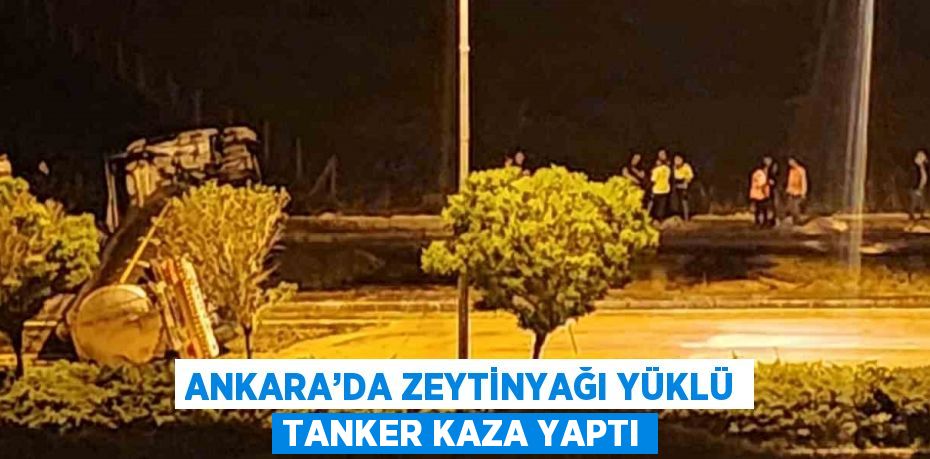 ANKARA’DA ZEYTİNYAĞI YÜKLÜ TANKER KAZA YAPTI