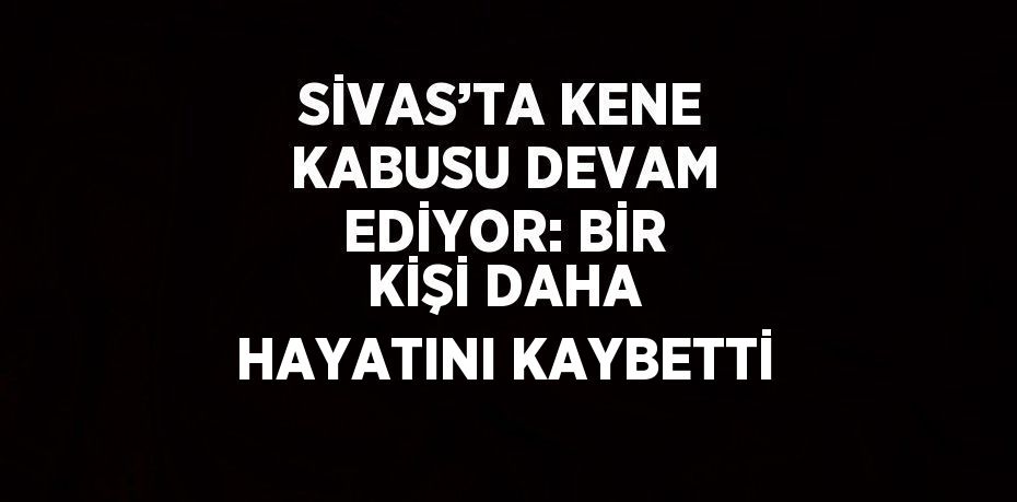 SİVAS’TA KENE KABUSU DEVAM EDİYOR: BİR KİŞİ DAHA HAYATINI KAYBETTİ