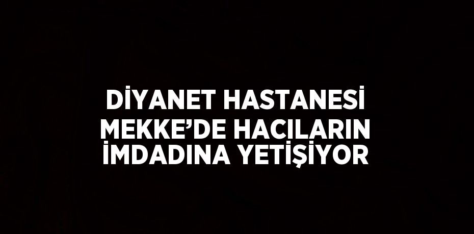 DİYANET HASTANESİ MEKKE’DE HACILARIN İMDADINA YETİŞİYOR