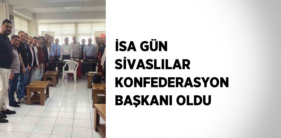 İSA GÜN SİVASLILAR KONFEDERASYON BAŞKANI OLDU