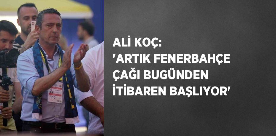 ALİ KOÇ: 'ARTIK FENERBAHÇE ÇAĞI BUGÜNDEN İTİBAREN BAŞLIYOR'