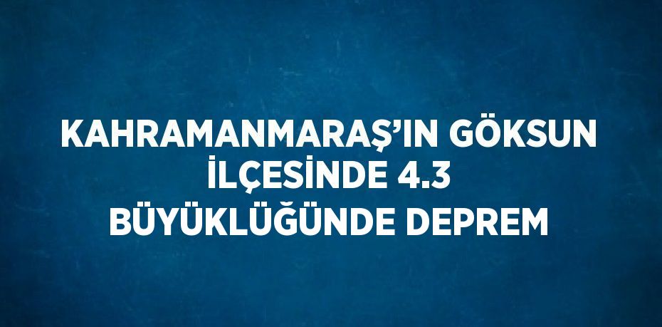 KAHRAMANMARAŞ’IN GÖKSUN İLÇESİNDE 4.3 BÜYÜKLÜĞÜNDE DEPREM