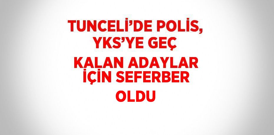 TUNCELİ’DE POLİS, YKS’YE GEÇ KALAN ADAYLAR İÇİN SEFERBER OLDU