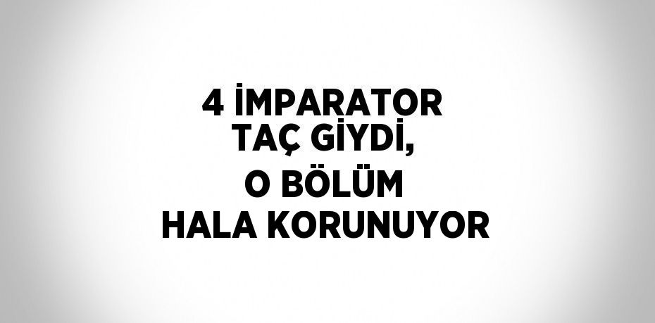 4 İMPARATOR TAÇ GİYDİ, O BÖLÜM HALA KORUNUYOR