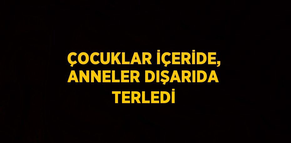 ÇOCUKLAR İÇERİDE, ANNELER DIŞARIDA TERLEDİ