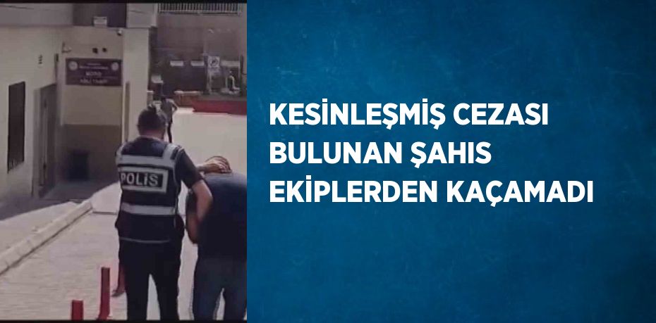 KESİNLEŞMİŞ CEZASI BULUNAN ŞAHIS EKİPLERDEN KAÇAMADI