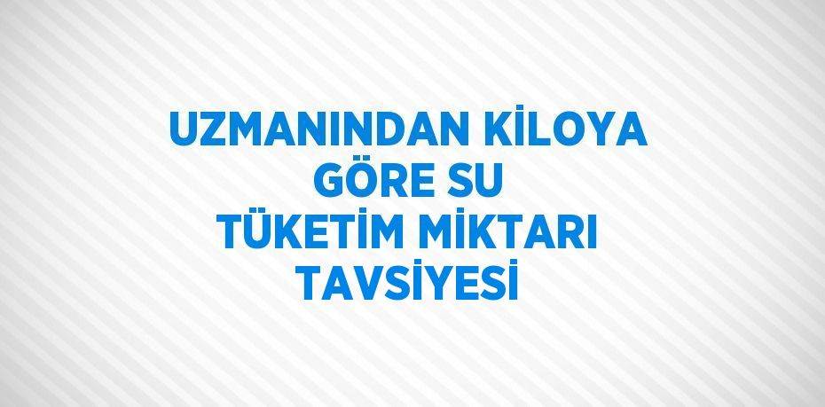 UZMANINDAN KİLOYA GÖRE SU TÜKETİM MİKTARI TAVSİYESİ