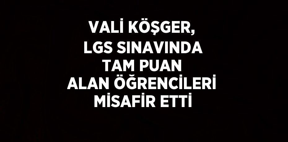 VALİ KÖŞGER, LGS SINAVINDA TAM PUAN ALAN ÖĞRENCİLERİ MİSAFİR ETTİ