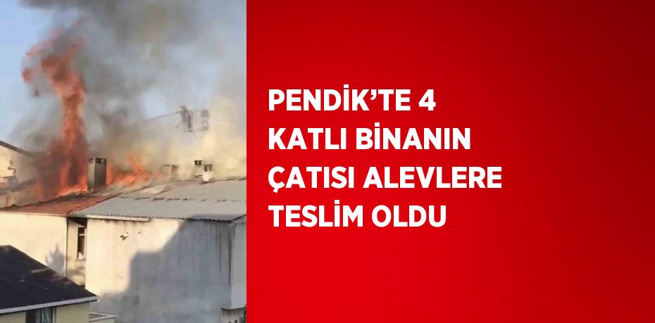 PENDİK’TE 4 KATLI BİNANIN ÇATISI ALEVLERE TESLİM OLDU