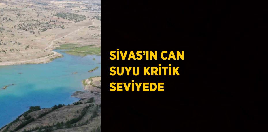 SİVAS’IN CAN SUYU KRİTİK SEVİYEDE