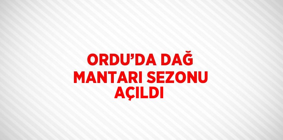 ORDU’DA DAĞ MANTARI SEZONU AÇILDI