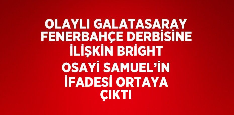 OLAYLI GALATASARAY FENERBAHÇE DERBİSİNE İLİŞKİN BRİGHT OSAYİ SAMUEL’İN İFADESİ ORTAYA ÇIKTI