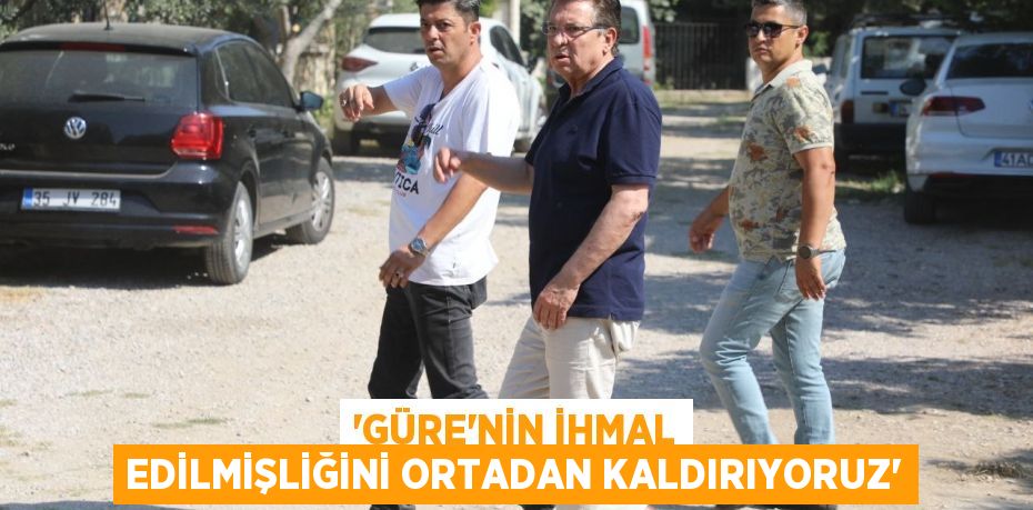 “Güre’nin ihmal edilmişliğini ortadan kaldırıyoruz”