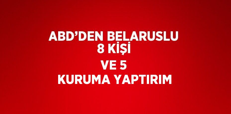 ABD’DEN BELARUSLU 8 KİŞİ VE 5 KURUMA YAPTIRIM