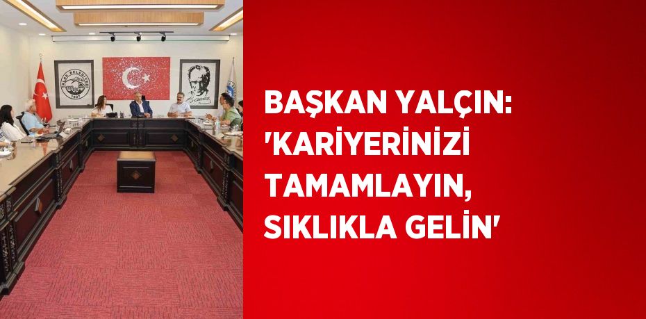 BAŞKAN YALÇIN: 'KARİYERİNİZİ TAMAMLAYIN, SIKLIKLA GELİN'