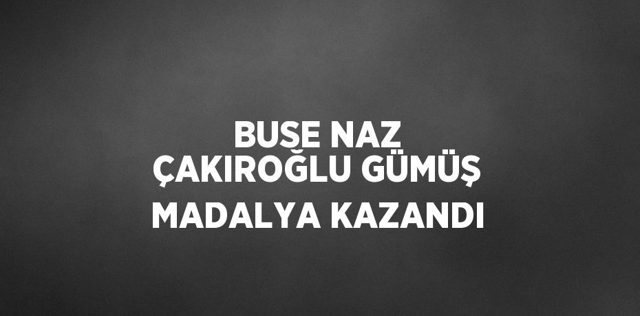 BUSE NAZ ÇAKIROĞLU GÜMÜŞ MADALYA KAZANDI