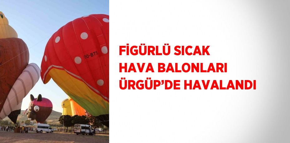 FİGÜRLÜ SICAK HAVA BALONLARI ÜRGÜP’DE HAVALANDI