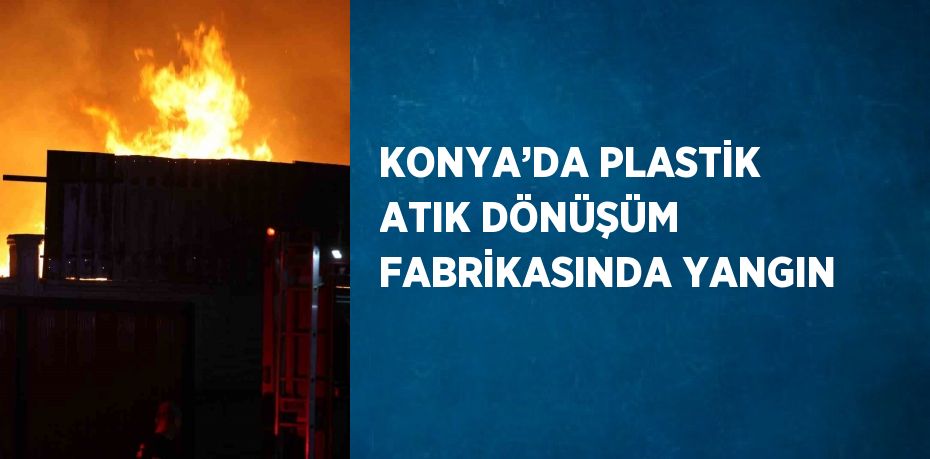 KONYA’DA PLASTİK ATIK DÖNÜŞÜM FABRİKASINDA YANGIN