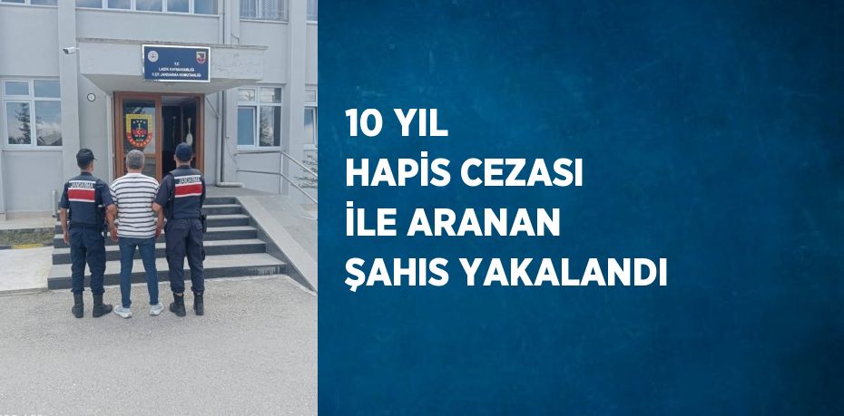 10 YIL HAPİS CEZASI İLE ARANAN ŞAHIS YAKALANDI