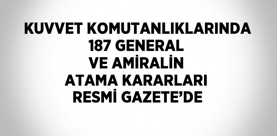 KUVVET KOMUTANLIKLARINDA 187 GENERAL VE AMİRALİN ATAMA KARARLARI RESMİ GAZETE’DE