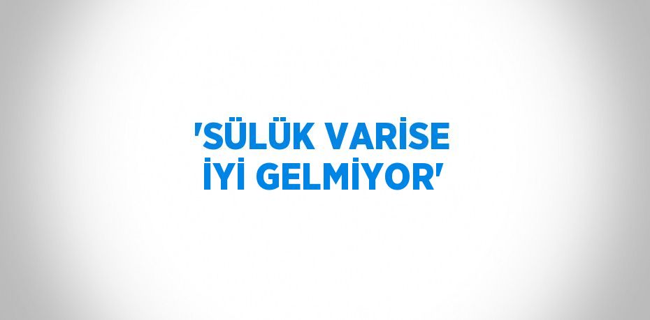 'SÜLÜK VARİSE İYİ GELMİYOR'