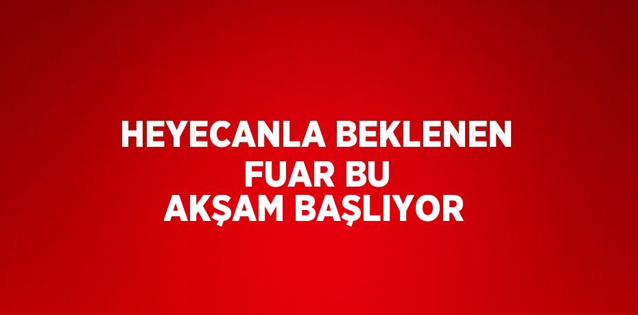 HEYECANLA BEKLENEN FUAR BU AKŞAM BAŞLIYOR