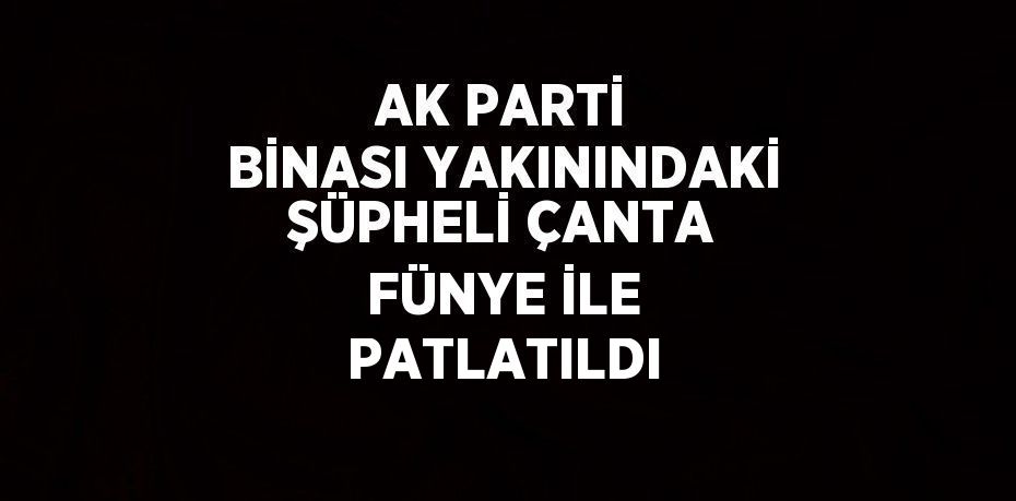 AK PARTİ BİNASI YAKININDAKİ ŞÜPHELİ ÇANTA FÜNYE İLE PATLATILDI