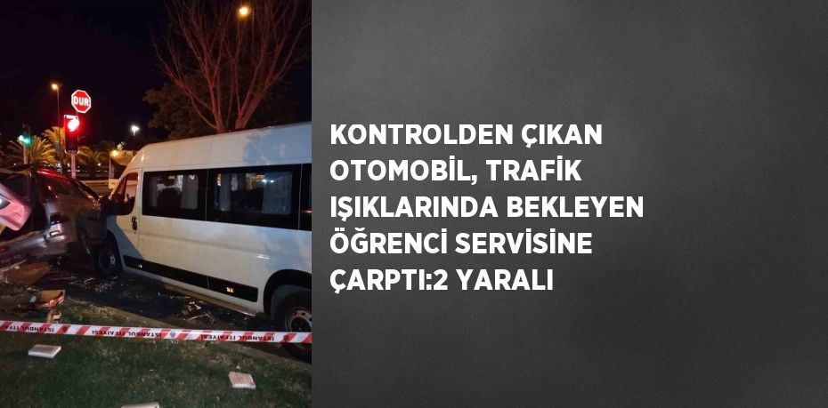 KONTROLDEN ÇIKAN OTOMOBİL, TRAFİK IŞIKLARINDA BEKLEYEN ÖĞRENCİ SERVİSİNE ÇARPTI:2 YARALI